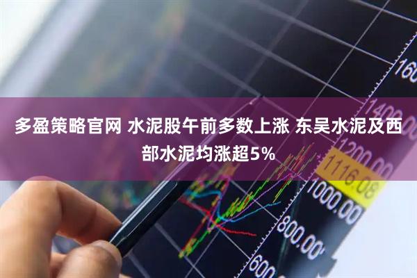 多盈策略官网 水泥股午前多数上涨 东吴水泥及西部水泥均涨超5%