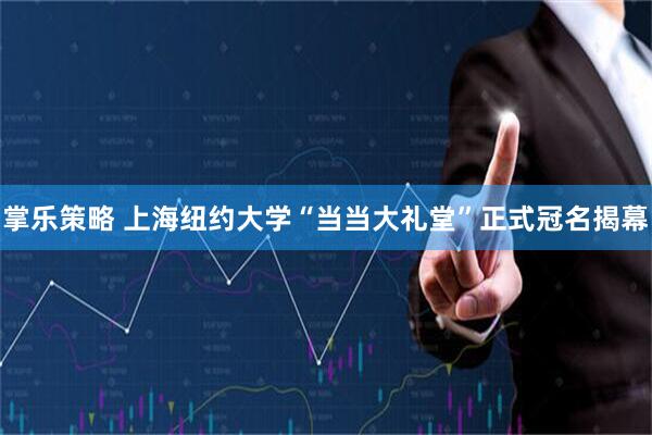 掌乐策略 上海纽约大学“当当大礼堂”正式冠名揭幕