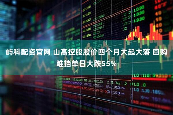 屿科配资官网 山高控股股价四个月大起大落 回购难挡单日大跌55%