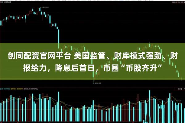创同配资官网平台 美国监管、财库模式强劲、财报给力，降息后首日，币圈“币股齐升”