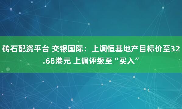 砖石配资平台 交银国际：上调恒基地产目标价至32.68港元 上调评级至“买入”
