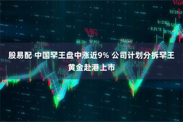 股易配 中国罕王盘中涨近9% 公司计划分拆罕王黄金赴港上市