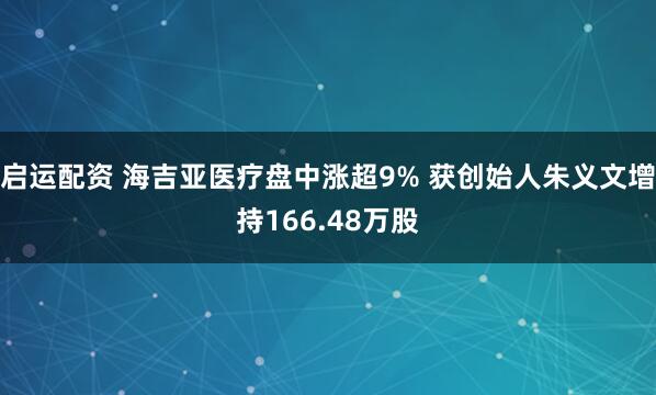 启运配资 海吉亚医疗盘中涨超9% 获创始人朱义文增持166.48万股