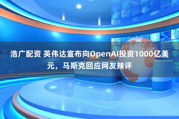 浩广配资 英伟达宣布向OpenAI投资1000亿美元，马斯克回应网友辣评
