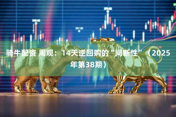 骑牛配资 周观：14天逆回购的“间断性”（2025年第38期）