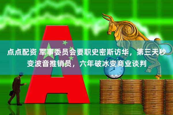 点点配资 军事委员会要职史密斯访华，第三天秒变波音推销员，六年破冰变商业谈判