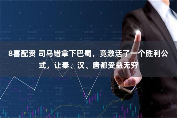 8喜配资 司马错拿下巴蜀，竟激活了一个胜利公式，让秦、汉、唐都受益无穷