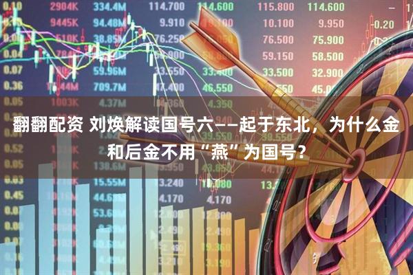 翻翻配资 刘焕解读国号六——起于东北，为什么金和后金不用“燕”为国号？