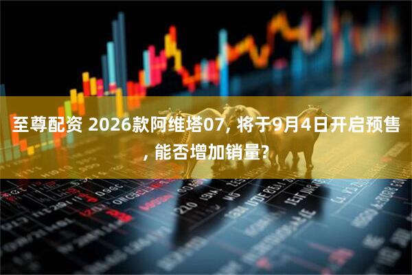 至尊配资 2026款阿维塔07, 将于9月4日开启预售, 能否增加销量?
