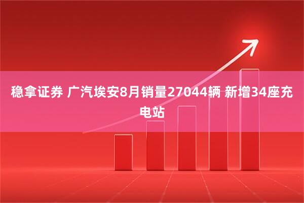 稳拿证券 广汽埃安8月销量27044辆 新增34座充电站