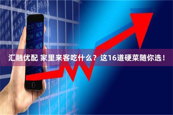 汇融优配 家里来客吃什么？这16道硬菜随你选！