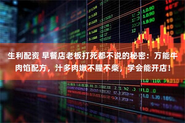 生利配资 早餐店老板打死都不说的秘密：万能牛肉馅配方，汁多肉嫩不腥不柴，学会能开店！