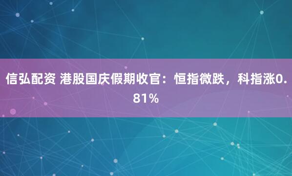 信弘配资 港股国庆假期收官：恒指微跌，科指涨0.81%