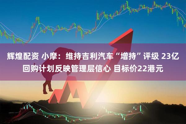辉煌配资 小摩：维持吉利汽车“增持”评级 23亿回购计划反映管理层信心 目标价22港元