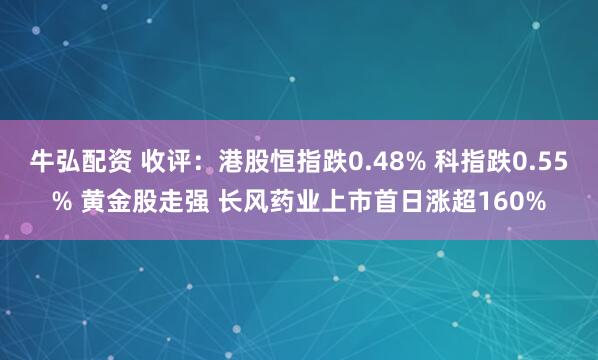 牛弘配资 收评：港股恒指跌0.48% 科指跌0.55% 黄金股走强 长风药业上市首日涨超160%