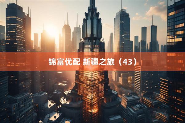 锦富优配 新疆之旅（43）