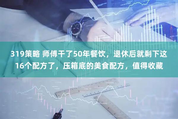 319策略 师傅干了50年餐饮，退休后就剩下这16个配方了，压箱底的美食配方，值得收藏