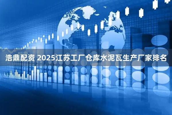 浩鼎配资 2025江苏工厂仓库水泥瓦生产厂家排名