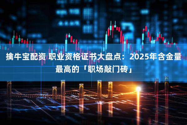 擒牛宝配资 职业资格证书大盘点：2025年含金量最高的「职场敲门砖」