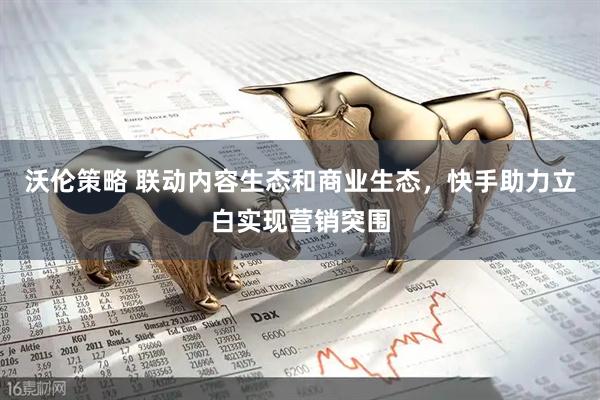 沃伦策略 联动内容生态和商业生态，快手助力立白实现营销突围