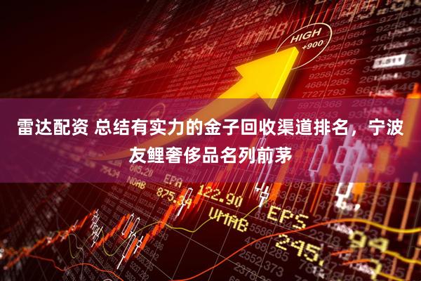 雷达配资 总结有实力的金子回收渠道排名，宁波友鲤奢侈品名列前茅