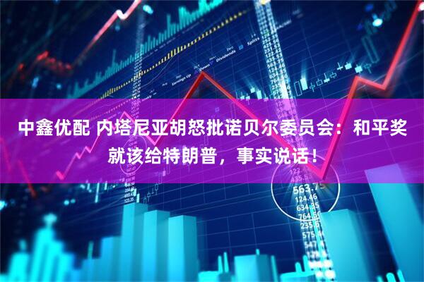 中鑫优配 内塔尼亚胡怒批诺贝尔委员会：和平奖就该给特朗普，事实说话！