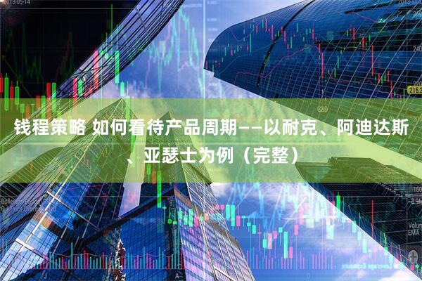 钱程策略 如何看待产品周期——以耐克、阿迪达斯、亚瑟士为例（完整）