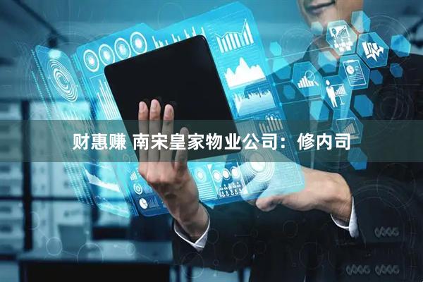 财惠赚 南宋皇家物业公司：修内司