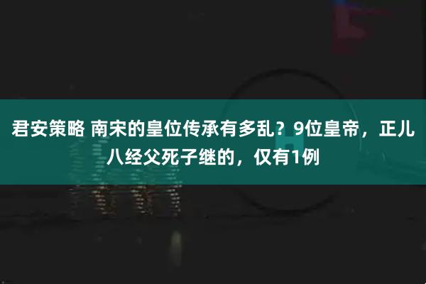 君安策略 南宋的皇位传承有多乱？9位皇帝，正儿八经父死子继的，仅有1例