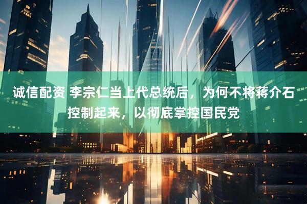 诚信配资 李宗仁当上代总统后，为何不将蒋介石控制起来，以彻底掌控国民党