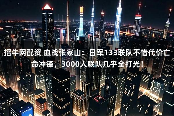 招牛网配资 血战张家山：日军133联队不惜代价亡命冲锋，3000人联队几乎全打光！