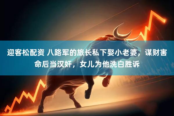 迎客松配资 八路军的旅长私下娶小老婆，谋财害命后当汉奸，女儿为他洗白胜诉