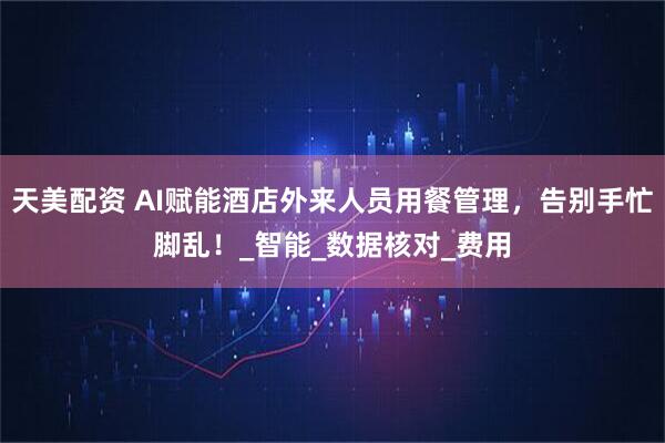 天美配资 AI赋能酒店外来人员用餐管理，告别手忙脚乱！_智能_数据核对_费用
