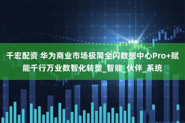 千宏配资 华为商业市场极简全闪数据中心Pro+赋能千行万业数智化转型_智能_伙伴_系统