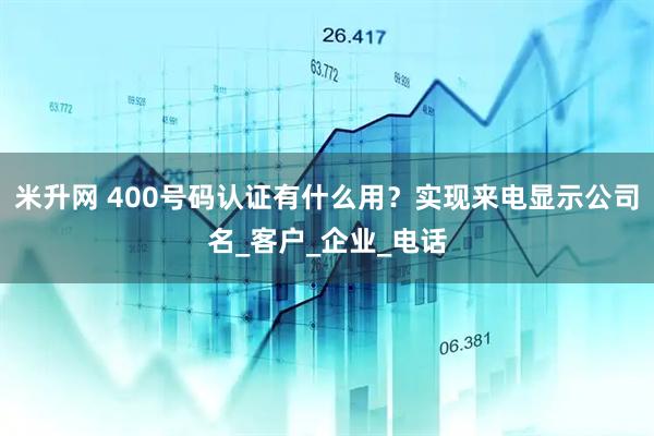 米升网 400号码认证有什么用？实现来电显示公司名_客户_企业_电话