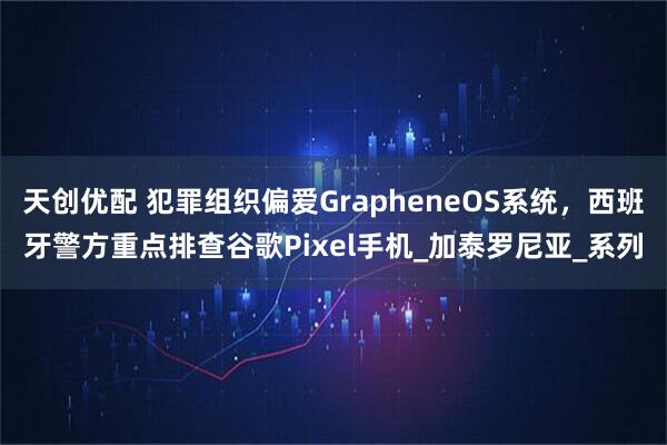 天创优配 犯罪组织偏爱GrapheneOS系统，西班牙警方重点排查谷歌Pixel手机_加泰罗尼亚_系列
