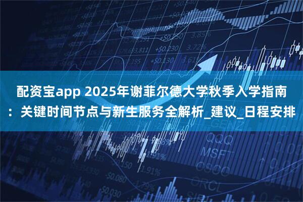 配资宝app 2025年谢菲尔德大学秋季入学指南:关键时间节点与新生服务全解析_建议_日程安排