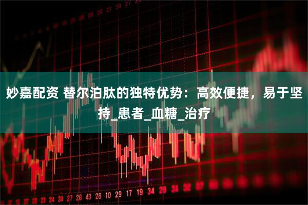 妙嘉配资 替尔泊肽的独特优势:高效便捷,易于坚持_患者_血糖_治疗