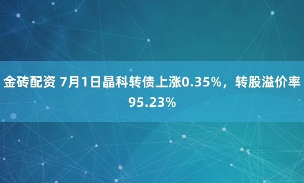 金砖配资 7月1日晶科转债上涨0.35%，转股溢价率95.23%