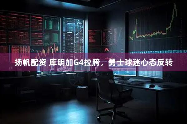 扬帆配资 库明加G4拉胯，勇士球迷心态反转