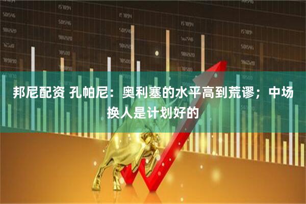 邦尼配资 孔帕尼：奥利塞的水平高到荒谬；中场换人是计划好的